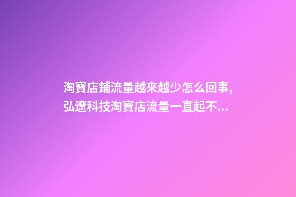 淘寶店鋪流量越來越少怎么回事,弘遼科技淘寶店流量一直起不來是為什么-第1張-觀點(diǎn)-玄機(jī)派
