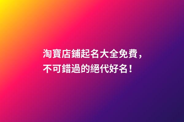 淘寶店鋪起名大全免費，不可錯過的絕代好名！