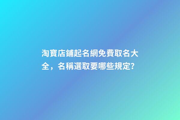 淘寶店鋪起名網免費取名大全，名稱選取要哪些規定？-第1張-店鋪起名-玄機派