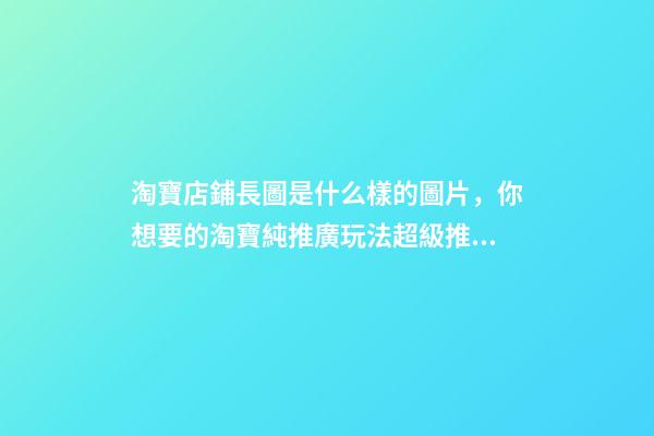 淘寶店鋪長圖是什么樣的圖片，你想要的淘寶純推廣玩法超級推薦所有操作玩法皆在此-第1張-觀點-玄機派
