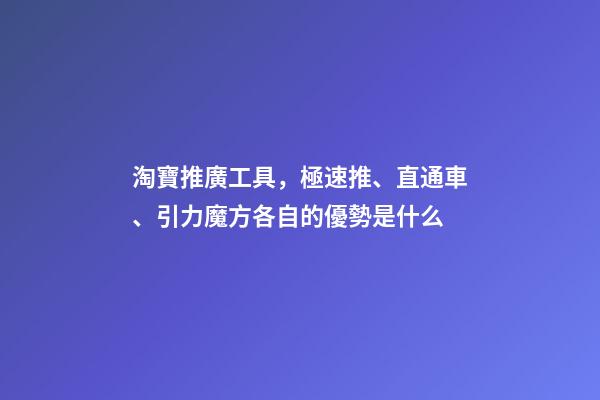 淘寶推廣工具，極速推、直通車、引力魔方各自的優勢是什么-第1張-觀點-玄機派