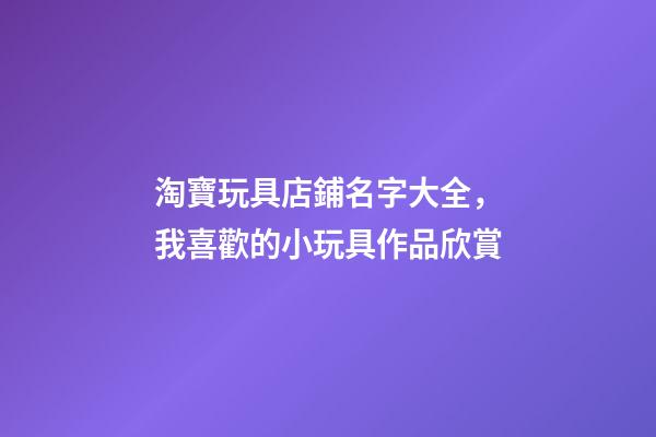 淘寶玩具店鋪名字大全，我喜歡的小玩具作品欣賞(一)-第1張-觀點-玄機派
