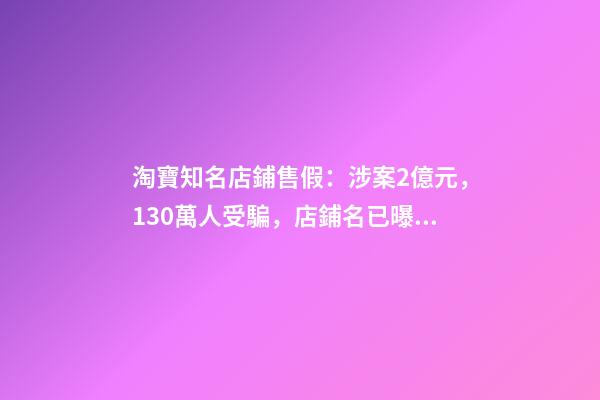 淘寶知名店鋪售假：涉案2億元，130萬人受騙，店鋪名已曝光~-第1張-店鋪起名-玄機派