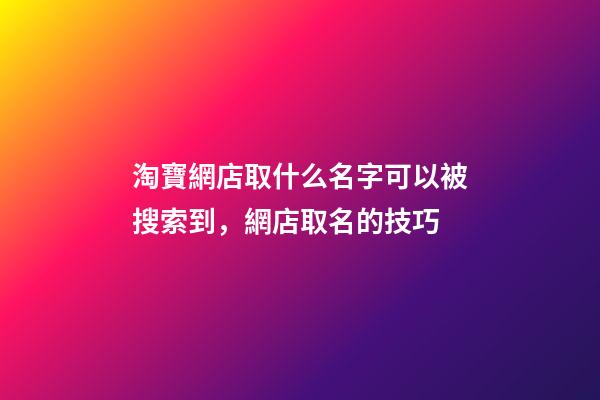 淘寶網店取什么名字可以被搜索到，網店取名的技巧-第1張-店鋪起名-玄機派