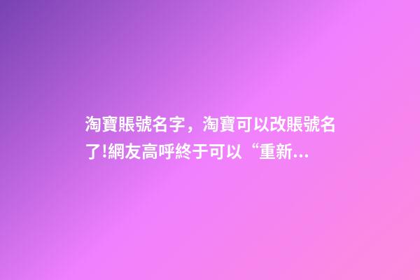 淘寶賬號名字，淘寶可以改賬號名了!網友高呼終于可以“重新做人”-第1張-觀點-玄機派