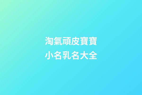 淘氣頑皮寶寶小名乳名大全
