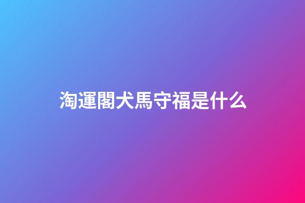淘運閣犬馬守福是什么