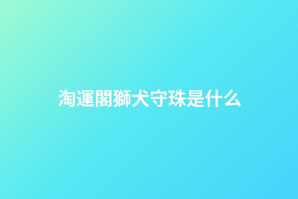 淘運閣獅犬守珠是什么