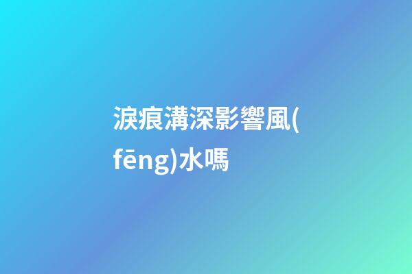 淚痕溝深影響風(fēng)水嗎