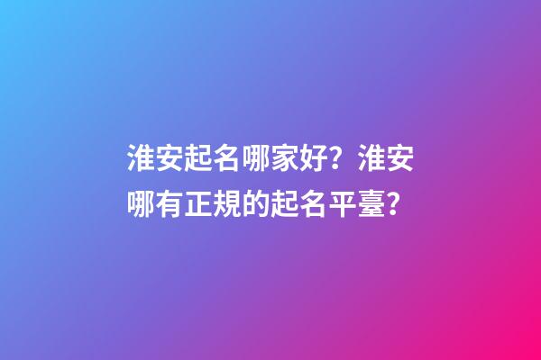 淮安起名哪家好？淮安哪有正規的起名平臺？-第1張-公司起名-玄機派