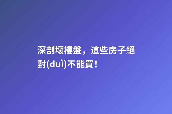 深剖壞樓盤，這些房子絕對(duì)不能買！