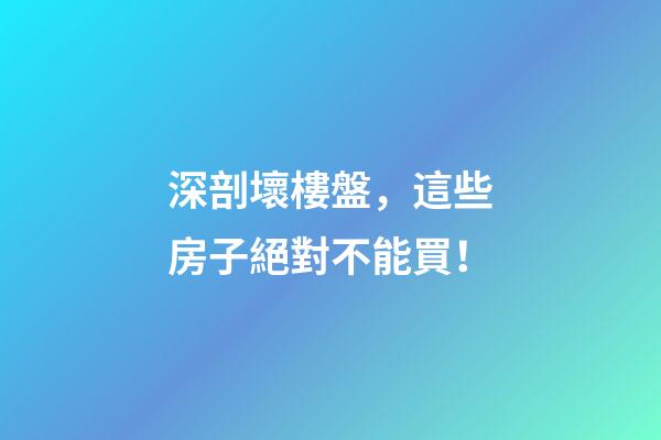 深剖壞樓盤，這些房子絕對不能買！