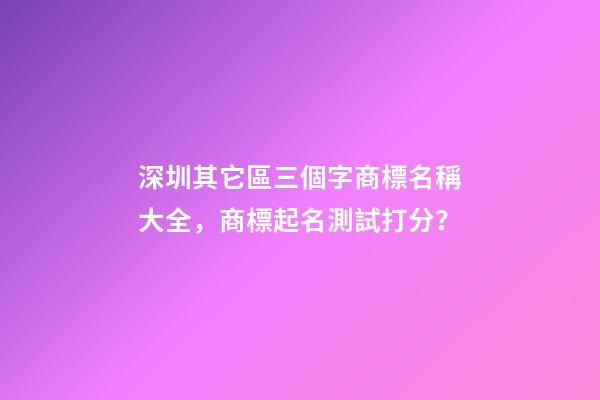 深圳其它區三個字商標名稱大全，商標起名測試打分？-第1張-商標起名-玄機派