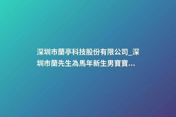 深圳市蘭亭科技股份有限公司_深圳市蘭先生為馬年新生男寶寶取名-第1張-公司起名-玄機派