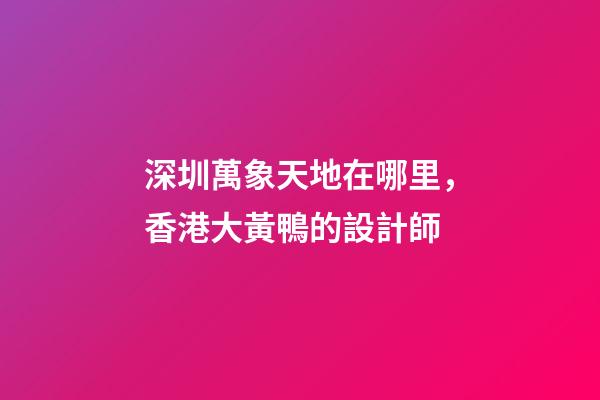深圳萬象天地在哪里，香港大黃鴨的設計師