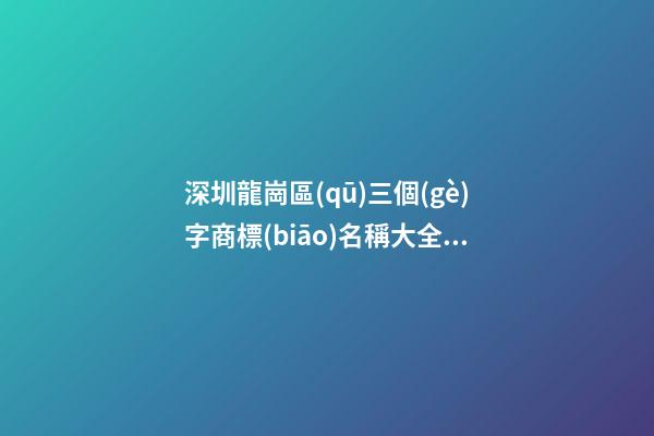 深圳龍崗區(qū)三個(gè)字商標(biāo)名稱大全，如何起個(gè)好聽的商標(biāo)名字？-第1張-商標(biāo)起名-玄機(jī)派