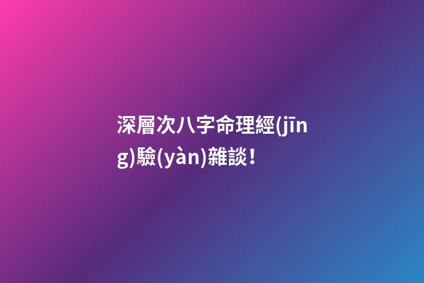 深層次八字命理經(jīng)驗(yàn)雜談！
