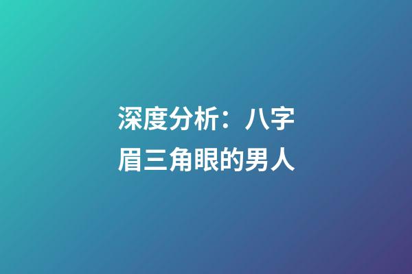 深度分析：八字眉三角眼的男人