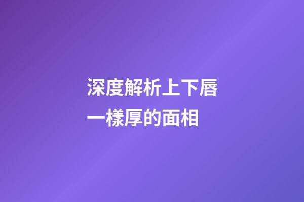 深度解析上下唇一樣厚的面相