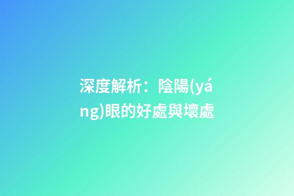 深度解析：陰陽(yáng)眼的好處與壞處