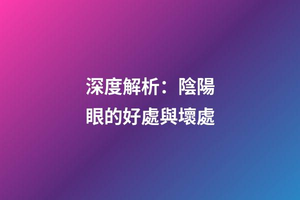 深度解析：陰陽眼的好處與壞處