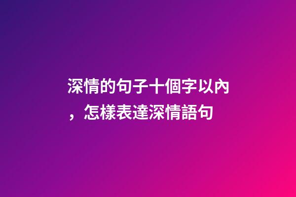 深情的句子十個字以內，怎樣表達深情語句-第1張-觀點-玄機派