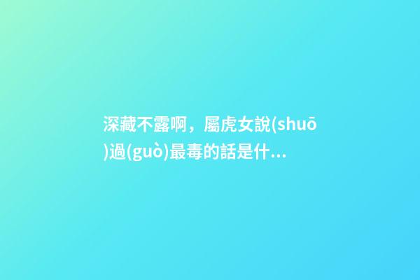 深藏不露啊，屬虎女說(shuō)過(guò)最毒的話是什么