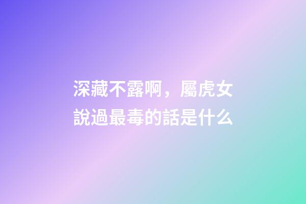 深藏不露啊，屬虎女說過最毒的話是什么
