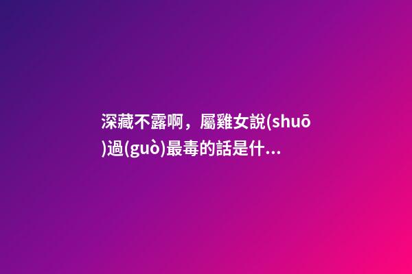 深藏不露啊，屬雞女說(shuō)過(guò)最毒的話是什么