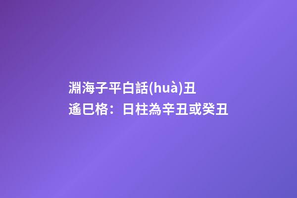 淵海子平白話(huà)丑遙巳格：日柱為辛丑或癸丑