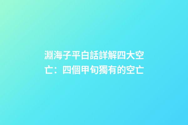 淵海子平白話詳解四大空亡：四個甲旬獨有的空亡
