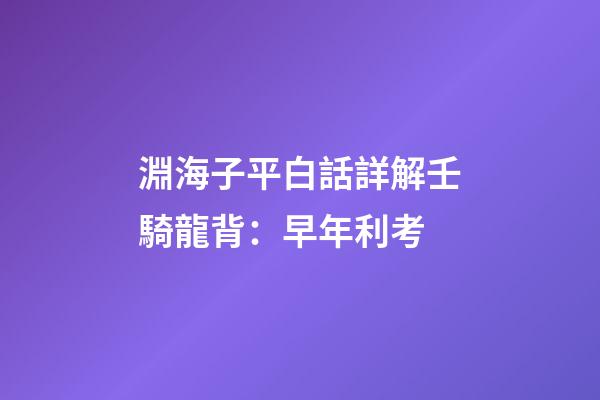 淵海子平白話詳解壬騎龍背：早年利考