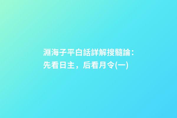 淵海子平白話詳解搜髓論：先看日主，后看月令(一)