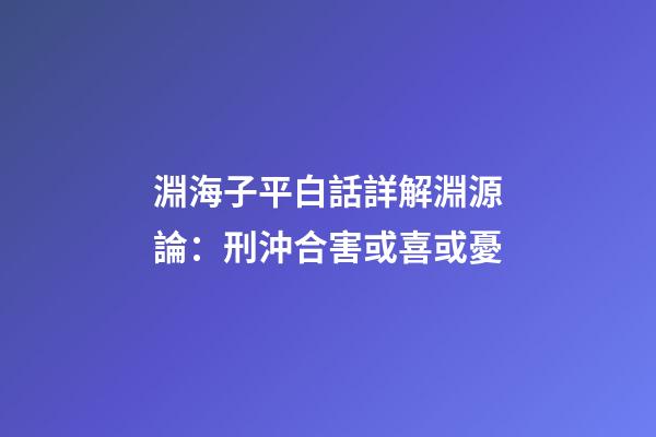 淵海子平白話詳解淵源論：刑沖合害或喜或憂