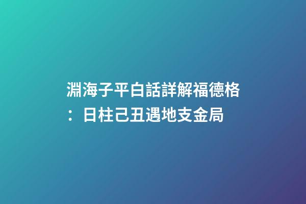 淵海子平白話詳解福德格：日柱己丑遇地支金局