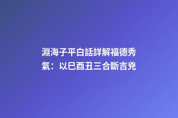 淵海子平白話詳解福德秀氣：以巳酉丑三合斷吉兇
