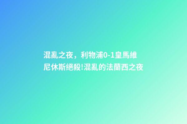 混亂之夜，利物浦0-1皇馬維尼休斯絕殺!混亂的法蘭西之夜-第1張-觀點(diǎn)-玄機(jī)派