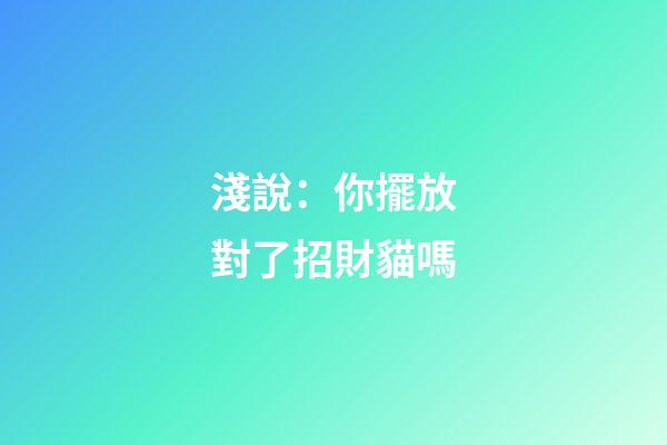 淺說：你擺放對了招財貓嗎