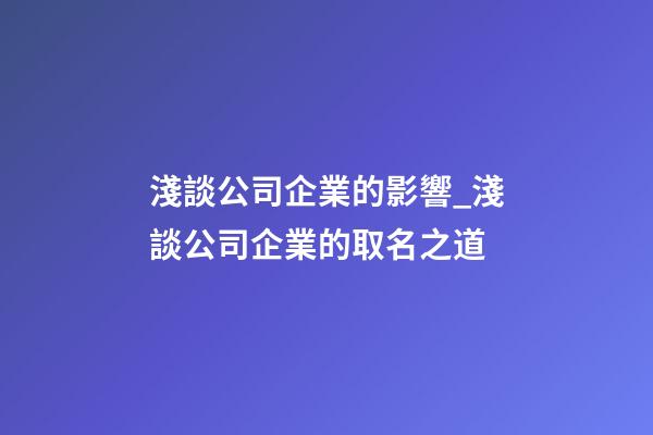 淺談公司企業的影響_淺談公司企業的取名之道-第1張-公司起名-玄機派