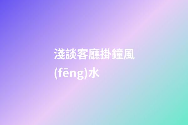 淺談客廳掛鐘風(fēng)水