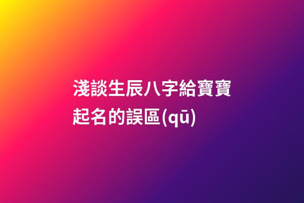 淺談生辰八字給寶寶起名的誤區(qū)