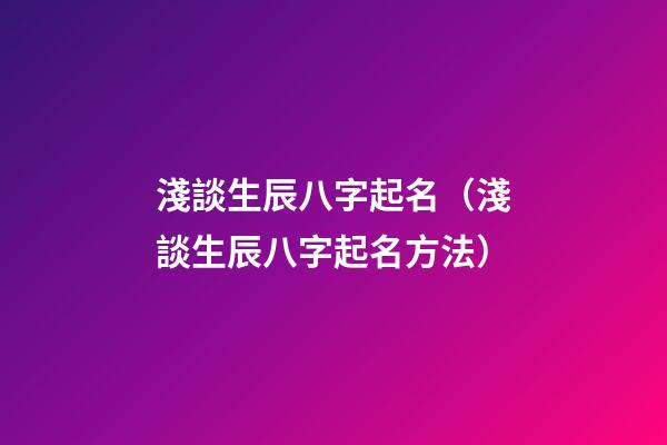 淺談生辰八字起名（淺談生辰八字起名方法）