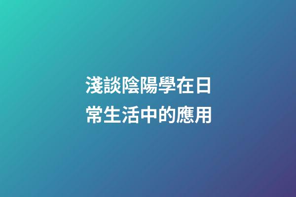 淺談陰陽學在日常生活中的應用