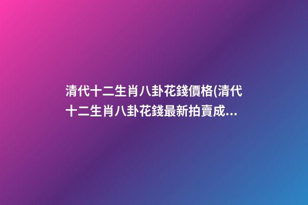 清代十二生肖八卦花錢價格(清代十二生肖八卦花錢最新拍賣成交價)