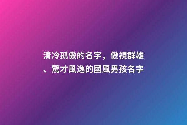 清冷孤傲的名字，傲視群雄、驚才風逸的國風男孩名字-第1張-觀點-玄機派