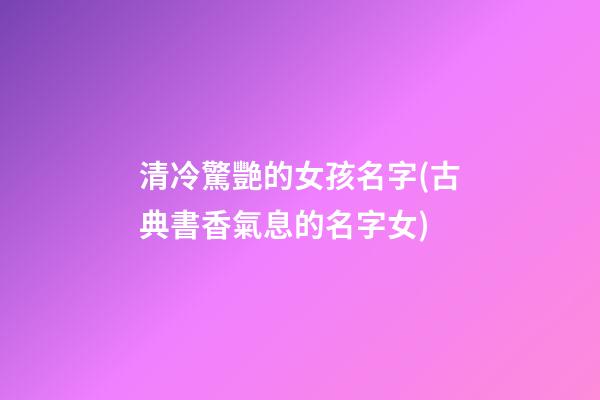 清冷驚艷的女孩名字(古典書香氣息的名字女)