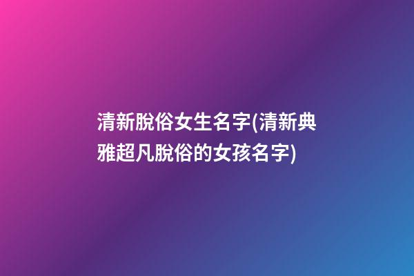 清新脫俗女生名字(清新典雅超凡脫俗的女孩名字)