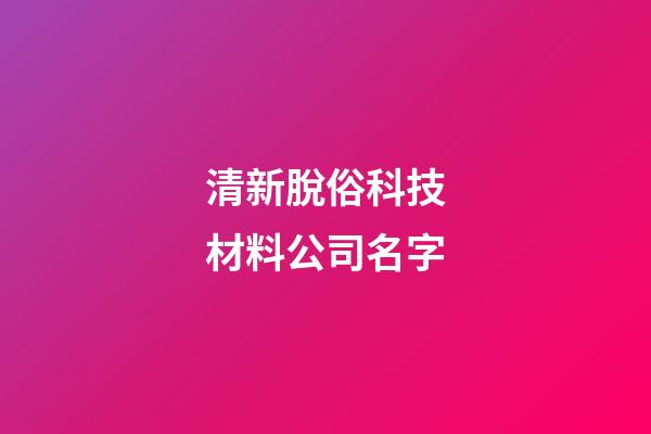 清新脫俗科技材料公司名字-第1張-公司起名-玄機(jī)派