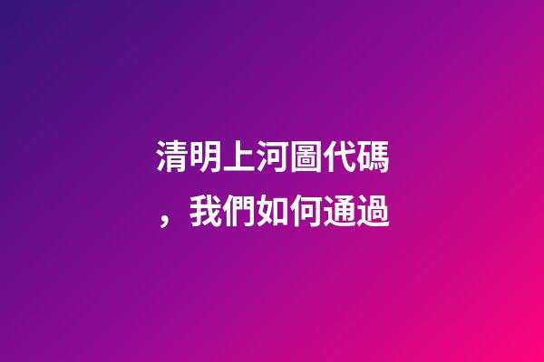 清明上河圖代碼，我們如何通過-第1張-觀點-玄機派