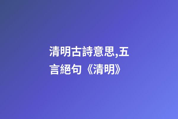 清明古詩意思,五言絕句《清明》-第1張-觀點-玄機派
